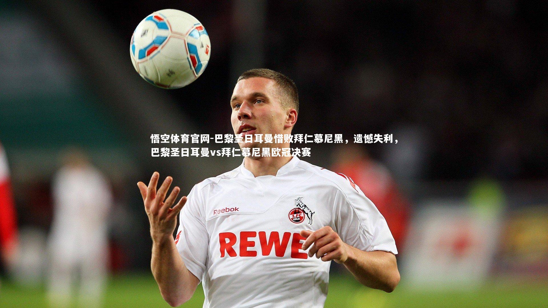 悟空体育官网-巴黎圣日耳曼惜败拜仁慕尼黑，遗憾失利，巴黎圣日耳曼vs拜仁慕尼黑欧冠决赛