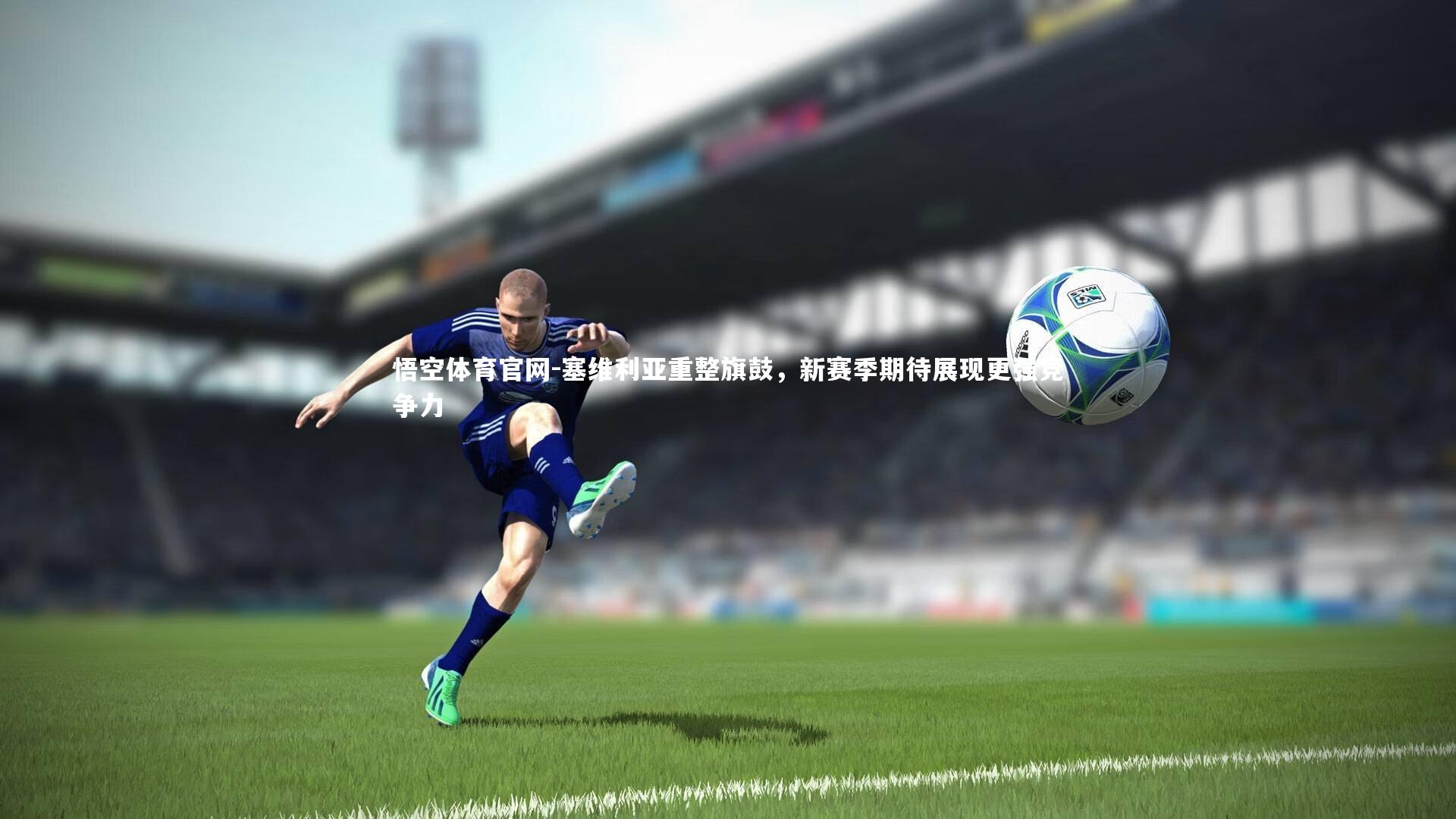 塞维利亚重整旗鼓，新赛季期待展现更强竞争力