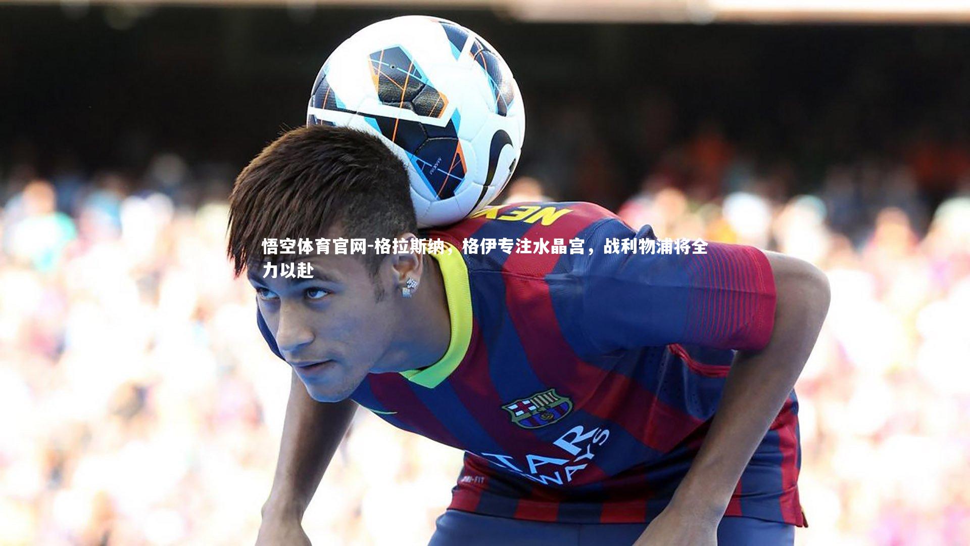 格拉斯纳，格伊专注水晶宫，战利物浦将全力以赴