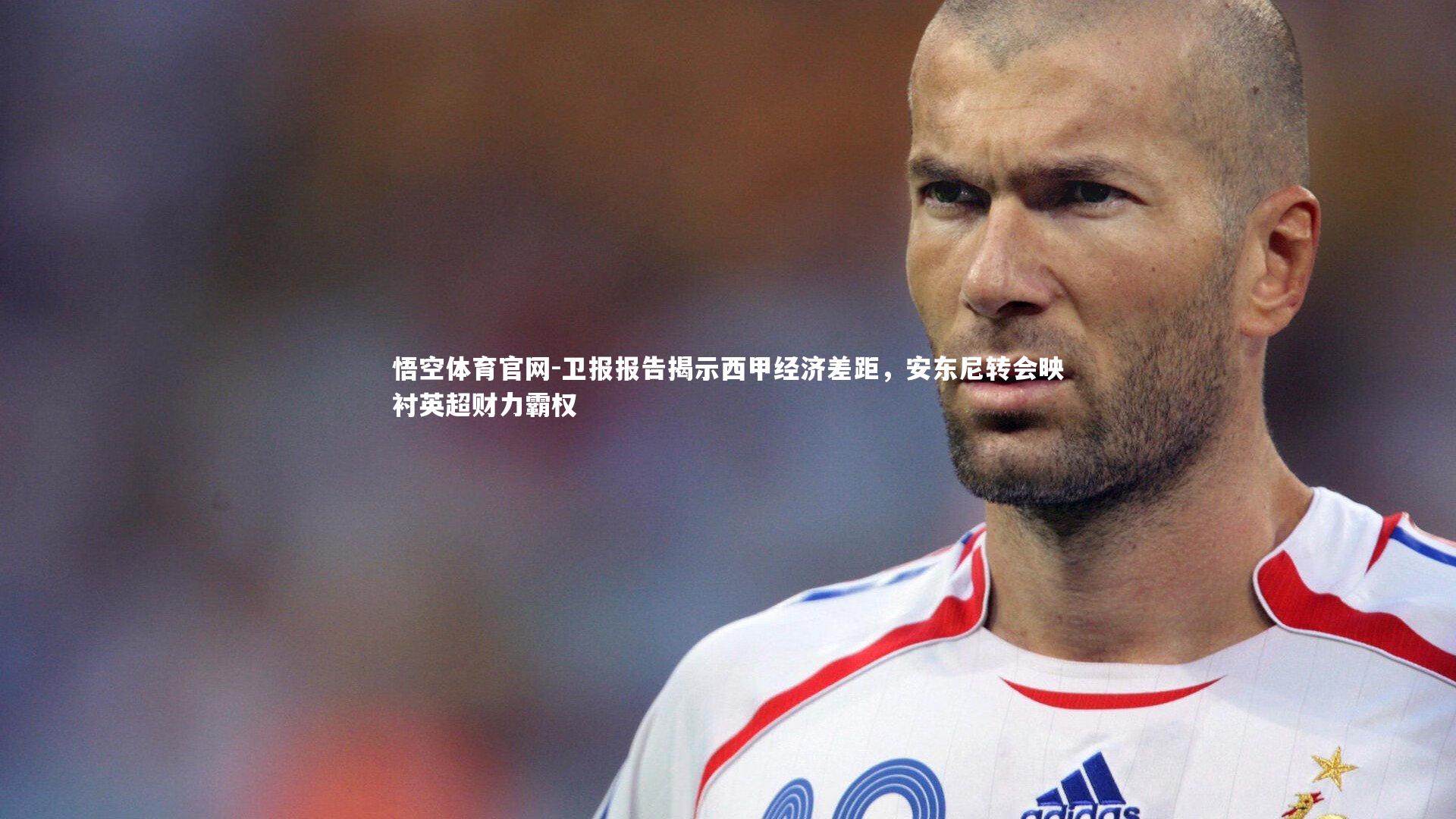 卫报报告揭示西甲经济差距，安东尼转会映衬英超财力霸权