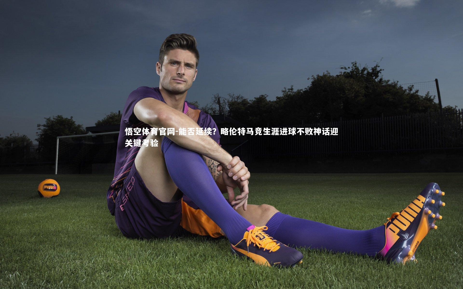 能否延续？略伦特马竞生涯进球不败神话迎关键考验