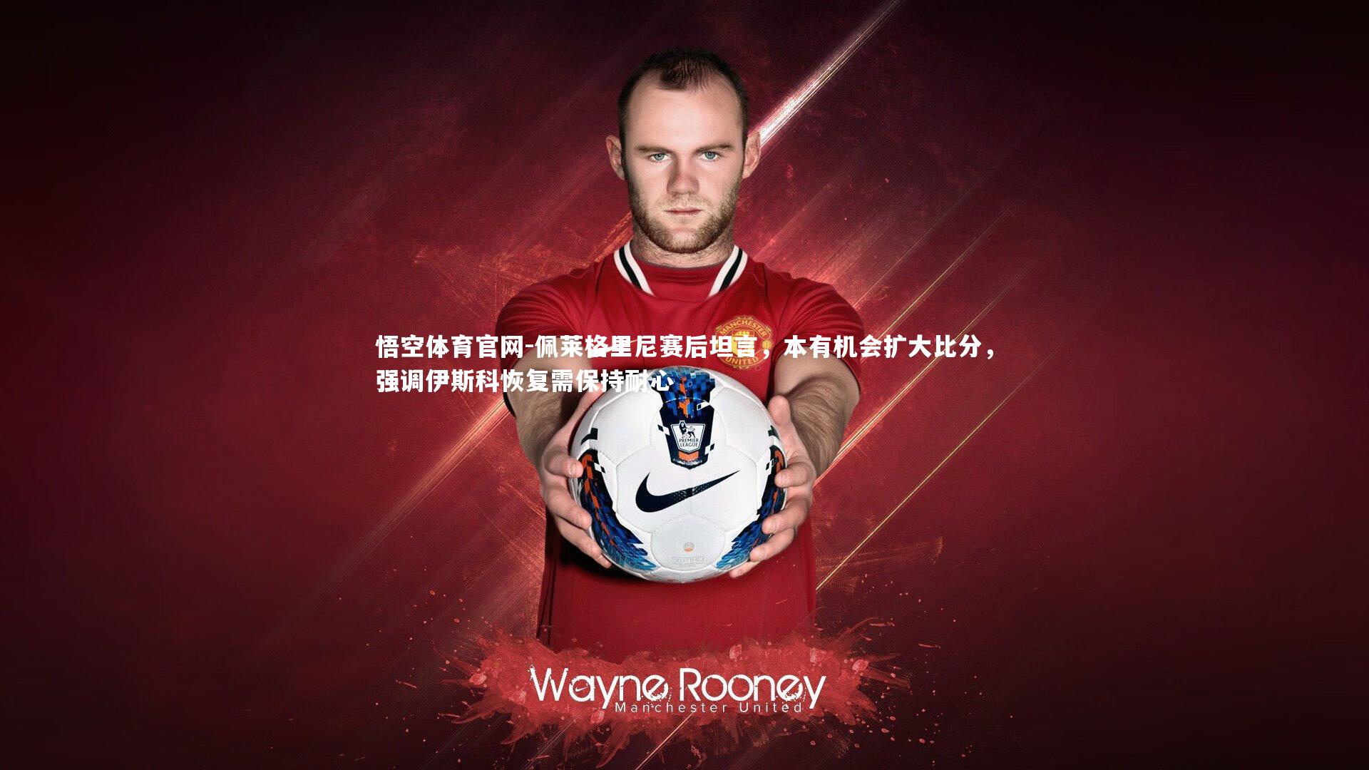 佩莱格里尼赛后坦言，本有机会扩大比分，强调伊斯科恢复需保持耐心