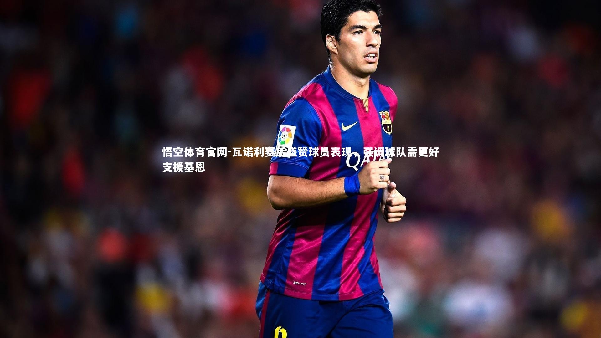 瓦诺利赛后盛赞球员表现，强调球队需更好支援基恩