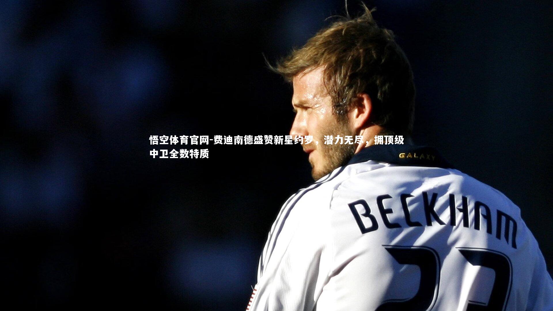 悟空体育官网-费迪南德盛赞新星约罗，潜力无尽，拥顶级中卫全数特质