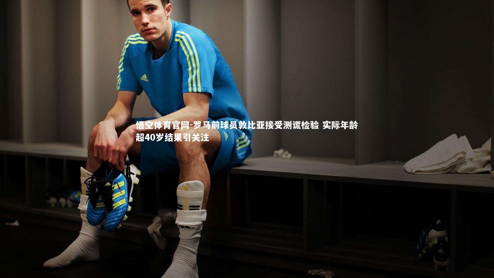罗马前球员敦比亚接受测谎检验 实际年龄超40岁结果引关注