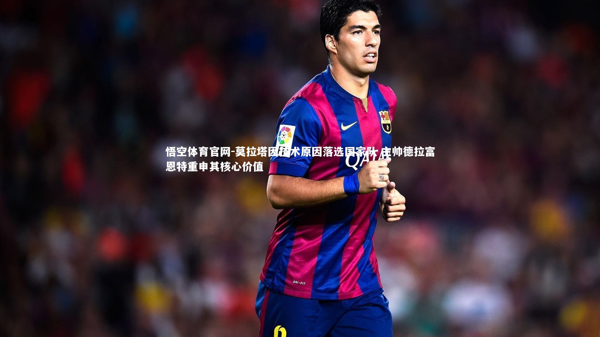 莫拉塔因技术原因落选国家队 主帅德拉富恩特重申其核心价值