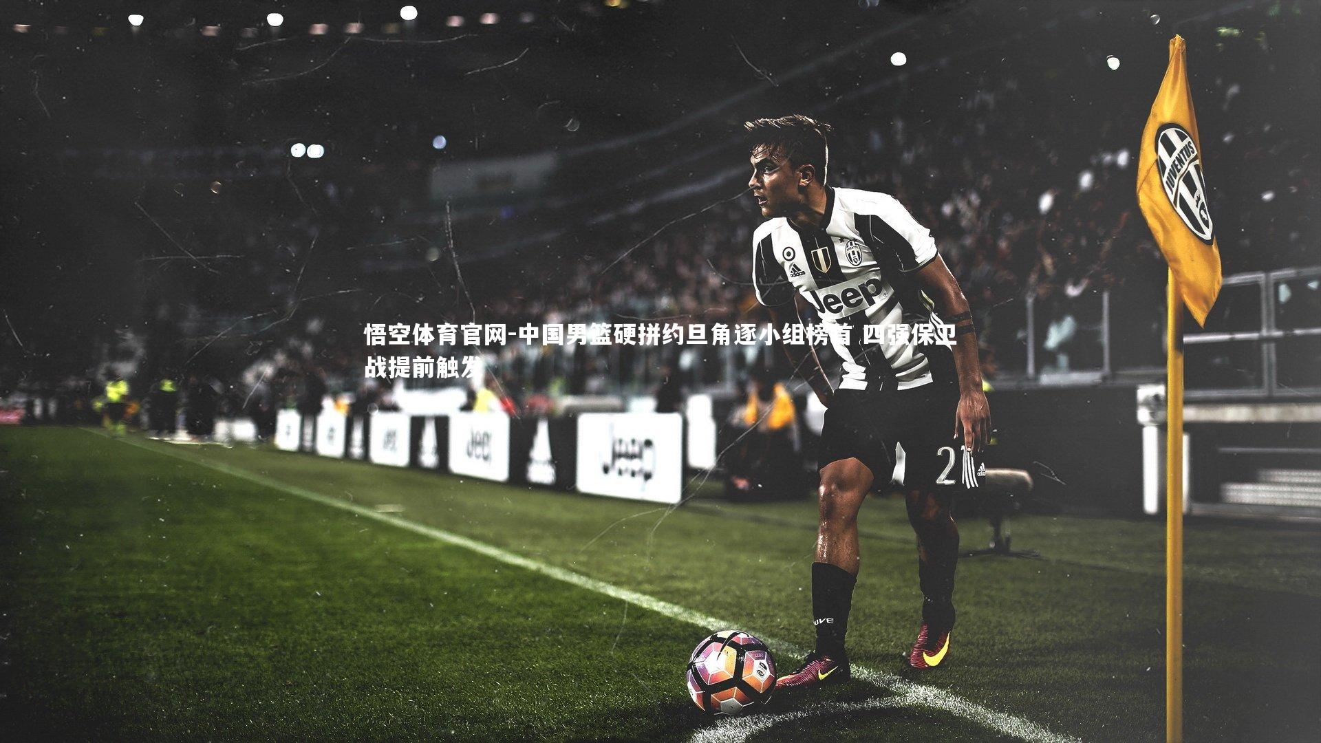 悟空体育官网-中国男篮硬拼约旦角逐小组榜首 四强保卫战提前触发